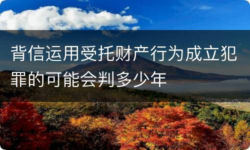背信运用受托财产行为成立犯罪的可能会判多少年
