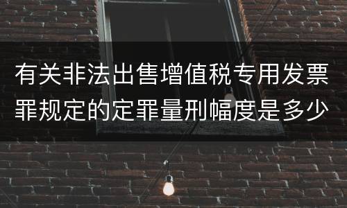 有关非法出售增值税专用发票罪规定的定罪量刑幅度是多少