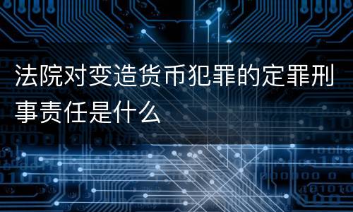 法院对变造货币犯罪的定罪刑事责任是什么