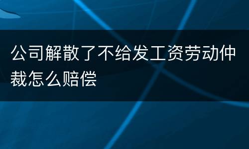 公司解散了不给发工资劳动仲裁怎么赔偿