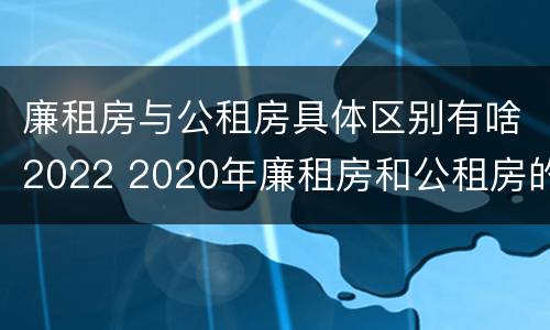 廉租房与公租房具体区别有啥2022 2020年廉租房和公租房的区别