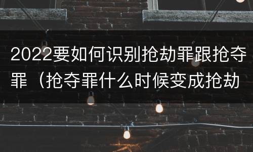 2022要如何识别抢劫罪跟抢夺罪（抢夺罪什么时候变成抢劫罪）
