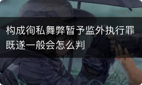 构成徇私舞弊暂予监外执行罪既遂一般会怎么判