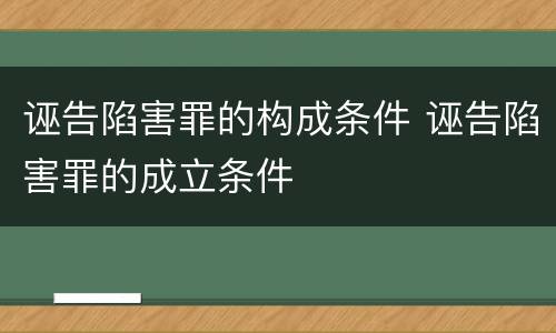 诬告陷害罪的构成条件 诬告陷害罪的成立条件