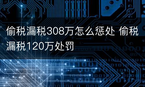 偷税漏税308万怎么惩处 偷税漏税120万处罚
