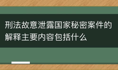 刑法故意泄露国家秘密案件的解释主要内容包括什么