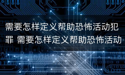 需要怎样定义帮助恐怖活动犯罪 需要怎样定义帮助恐怖活动犯罪嫌疑人