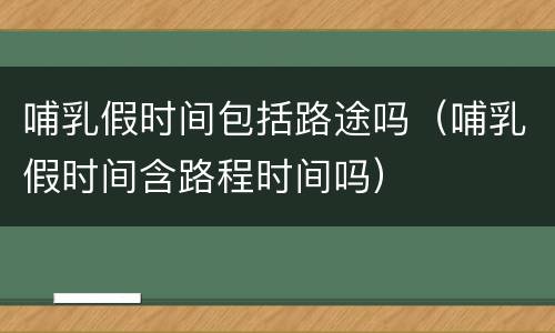 哺乳假时间包括路途吗（哺乳假时间含路程时间吗）