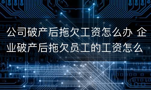 公司破产后拖欠工资怎么办 企业破产后拖欠员工的工资怎么办