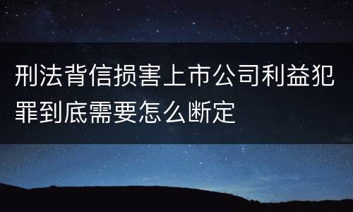 刑法背信损害上市公司利益犯罪到底需要怎么断定