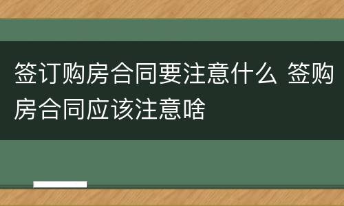 签订购房合同要注意什么 签购房合同应该注意啥