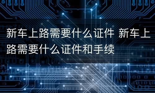 新车上路需要什么证件 新车上路需要什么证件和手续
