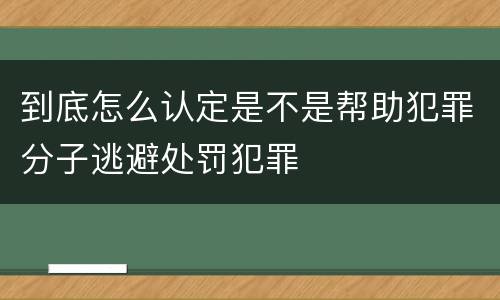 到底怎么认定是不是帮助犯罪分子逃避处罚犯罪