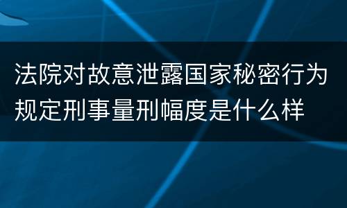 法院对故意泄露国家秘密行为规定刑事量刑幅度是什么样
