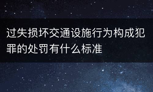过失损坏交通设施行为构成犯罪的处罚有什么标准