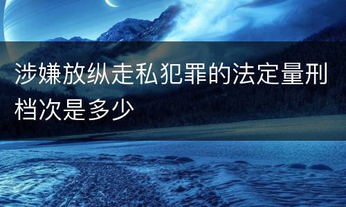 涉嫌放纵走私犯罪的法定量刑档次是多少