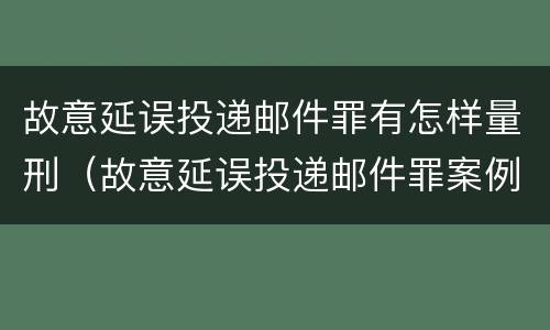 故意延误投递邮件罪有怎样量刑（故意延误投递邮件罪案例）