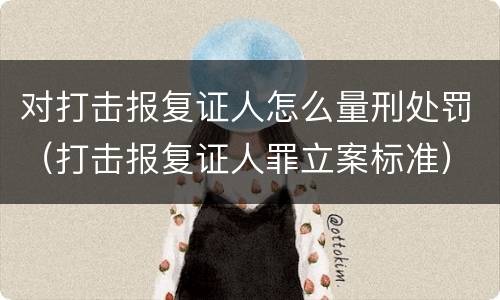 对打击报复证人怎么量刑处罚（打击报复证人罪立案标准）