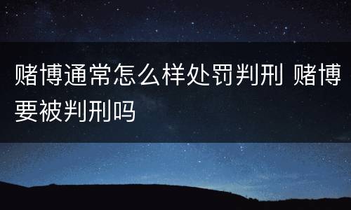 赌博通常怎么样处罚判刑 赌博要被判刑吗