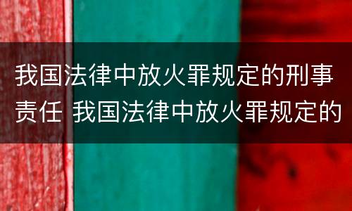 我国法律中放火罪规定的刑事责任 我国法律中放火罪规定的刑事责任是指