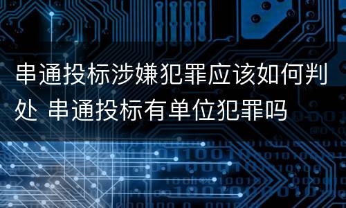 串通投标涉嫌犯罪应该如何判处 串通投标有单位犯罪吗