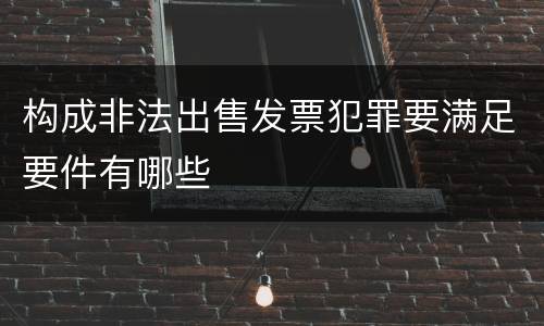 构成非法出售发票犯罪要满足要件有哪些