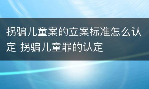 拐骗儿童案的立案标准怎么认定 拐骗儿童罪的认定