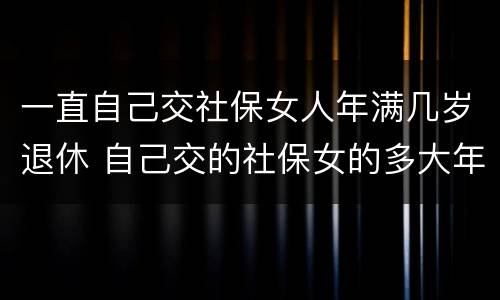 一直自己交社保女人年满几岁退休 自己交的社保女的多大年龄退休