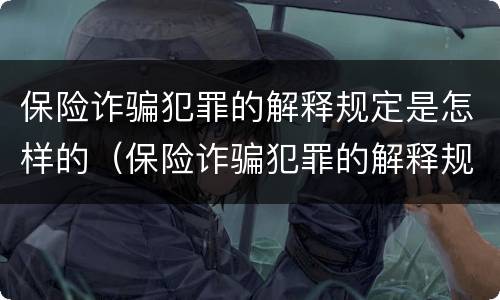 保险诈骗犯罪的解释规定是怎样的（保险诈骗犯罪的解释规定是怎样的呢）