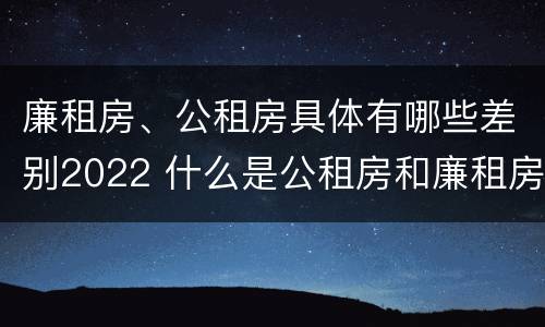廉租房、公租房具体有哪些差别2022 什么是公租房和廉租房