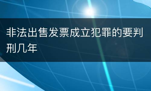 非法出售发票成立犯罪的要判刑几年