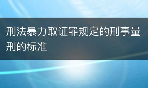 刑法暴力取证罪规定的刑事量刑的标准