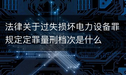 法律关于过失损坏电力设备罪规定定罪量刑档次是什么