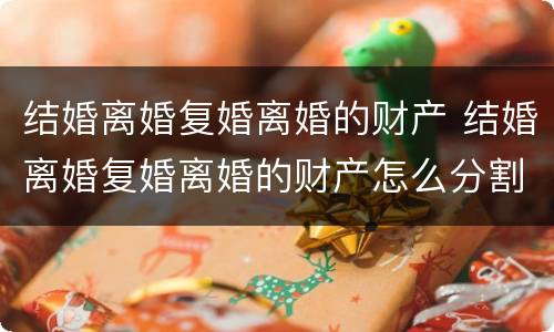 结婚离婚复婚离婚的财产 结婚离婚复婚离婚的财产怎么分割