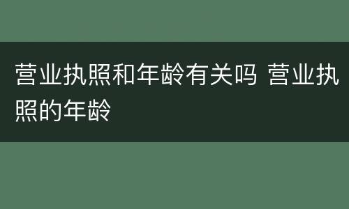 营业执照和年龄有关吗 营业执照的年龄