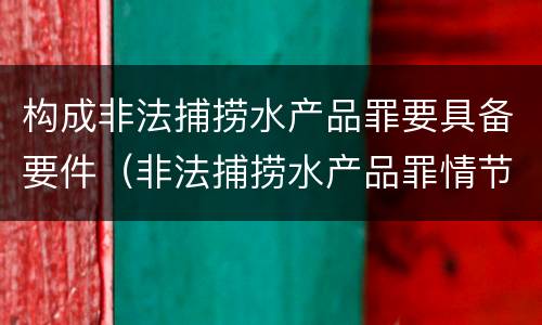 构成非法捕捞水产品罪要具备要件（非法捕捞水产品罪情节严重的认定）