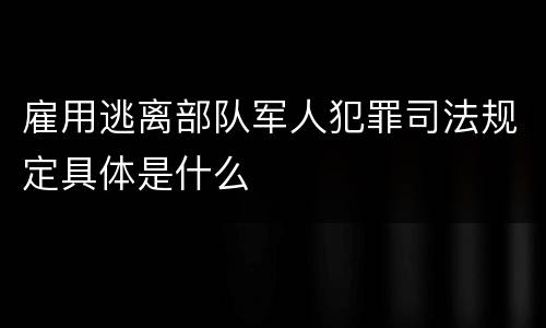 雇用逃离部队军人犯罪司法规定具体是什么