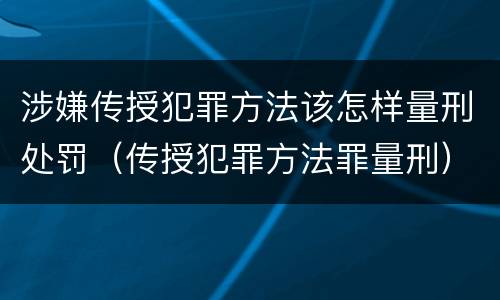 涉嫌传授犯罪方法该怎样量刑处罚（传授犯罪方法罪量刑）