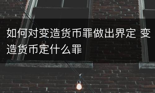 如何对变造货币罪做出界定 变造货币定什么罪