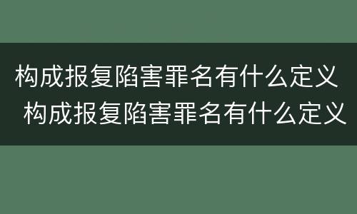 构成报复陷害罪名有什么定义 构成报复陷害罪名有什么定义呢