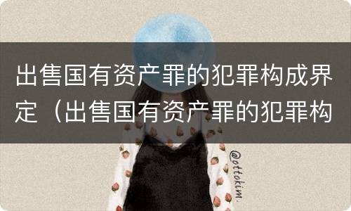 出售国有资产罪的犯罪构成界定（出售国有资产罪的犯罪构成界定）