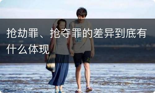 抢劫罪、抢夺罪的差异到底有什么体现