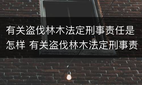 有关盗伐林木法定刑事责任是怎样 有关盗伐林木法定刑事责任是怎样规定的