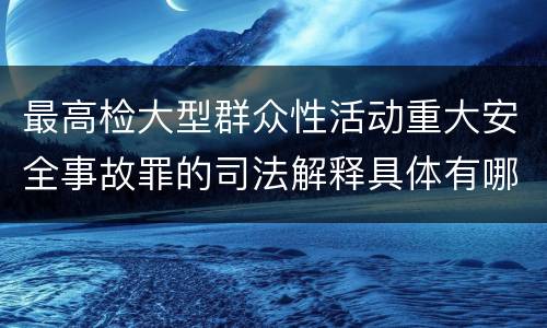最高检大型群众性活动重大安全事故罪的司法解释具体有哪些
