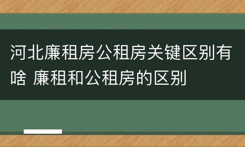 河北廉租房公租房关键区别有啥 廉租和公租房的区别