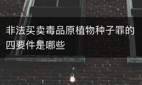 非法买卖毒品原植物种子罪的四要件是哪些