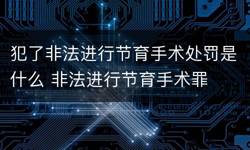 犯了非法进行节育手术处罚是什么 非法进行节育手术罪