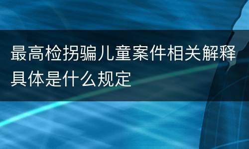 最高检拐骗儿童案件相关解释具体是什么规定