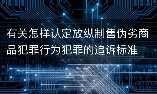 有关怎样认定放纵制售伪劣商品犯罪行为犯罪的追诉标准