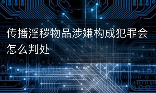 传播淫秽物品涉嫌构成犯罪会怎么判处